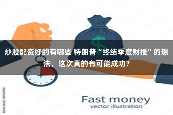 炒股配资好的有哪些 特朗普“终结季度财报”的想法，这次真的有可能成功？