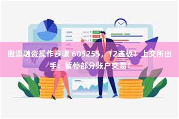 股票融资操作步骤 605255，12连板！上交所出手：暂停部分账户交易！