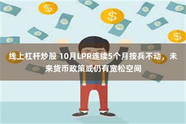 线上杠杆炒股 10月LPR连续5个月按兵不动，未来货币政策或仍有宽松空间