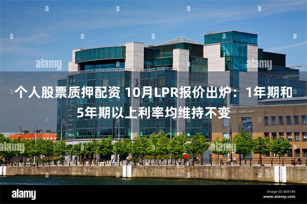 个人股票质押配资 10月LPR报价出炉：1年期和5年期以上利率均维持不变