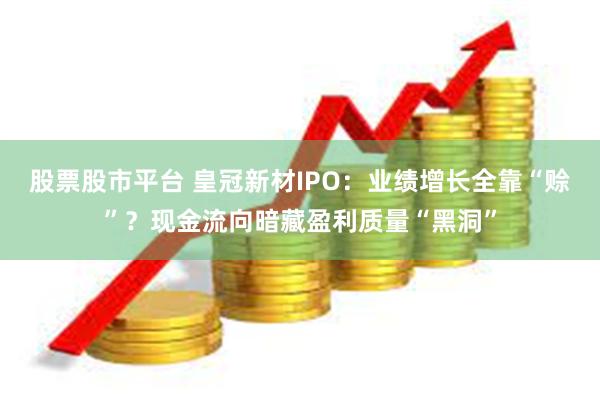 股票股市平台 皇冠新材IPO:业绩增长全靠“赊”?现金流向暗藏盈利质量“黑洞”