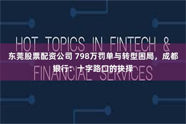 东莞股票配资公司 798万罚单与转型困局，成都银行：十字路口的抉择