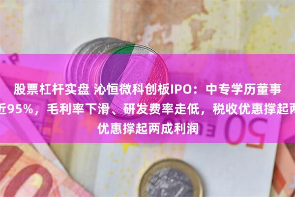 股票杠杆实盘 沁恒微科创板IPO：中专学历董事长控股近95%，毛利率下滑、研发费率走低，税收优惠撑起两成利润