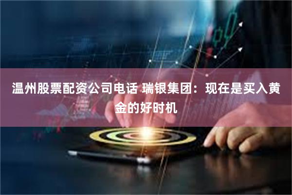 温州股票配资公司电话 瑞银集团：现在是买入黄金的好时机